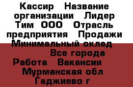 Кассир › Название организации ­ Лидер Тим, ООО › Отрасль предприятия ­ Продажи › Минимальный оклад ­ 15 000 - Все города Работа » Вакансии   . Мурманская обл.,Гаджиево г.